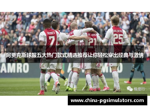 阿贾克斯球服五大热门款式精选推荐让你轻松穿出经典与激情