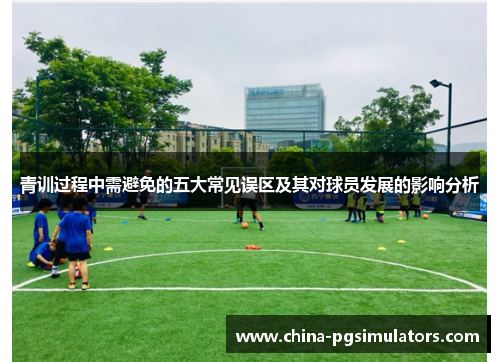 青训过程中需避免的五大常见误区及其对球员发展的影响分析