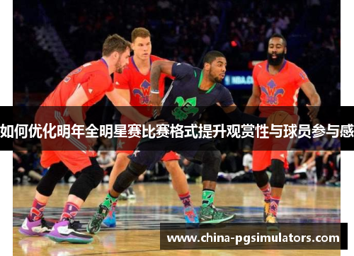 如何优化明年全明星赛比赛格式提升观赏性与球员参与感